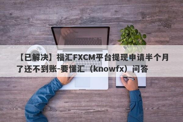 【已解决】福汇FXCM平台提现申请半个月了还不到账-要懂汇（knowfx）问答-第1张图片-要懂汇