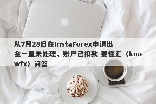 从7月28日在InstaForex申请出金一直未处理，账户已扣款-要懂汇（knowfx）问答-第1张图片-要懂汇