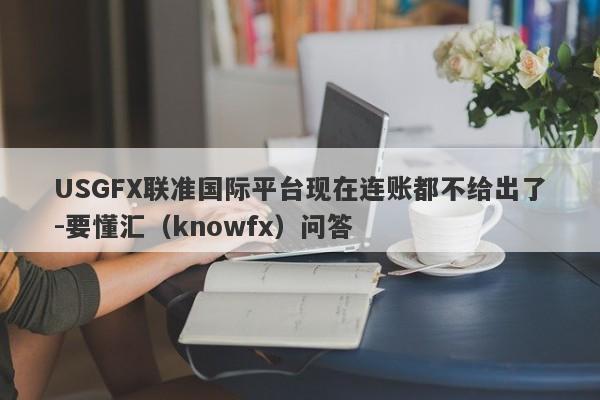 USGFX联准国际平台现在连账都不给出了-要懂汇（knowfx）问答-第1张图片-要懂汇