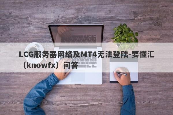 LCG服务器网络及MT4无法登陆-要懂汇（knowfx）问答-第1张图片-要懂汇