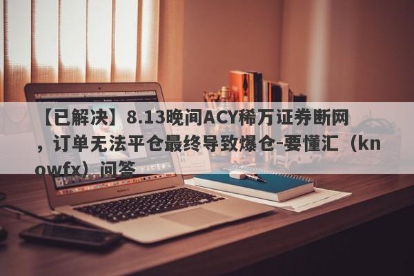 【已解决】8.13晚间ACY稀万证券断网，订单无法平仓最终导致爆仓-要懂汇（knowfx）问答-第1张图片-要懂汇