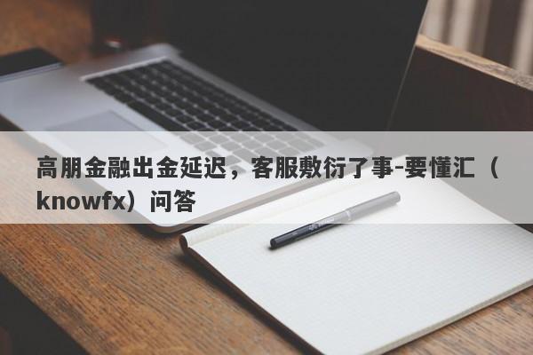 高朋金融出金延迟，客服敷衍了事-要懂汇（knowfx）问答-第1张图片-要懂汇