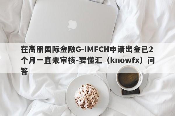 在高朋国际金融G-IMFCH申请出金已2个月一直未审核-要懂汇（knowfx）问答-第1张图片-要懂汇