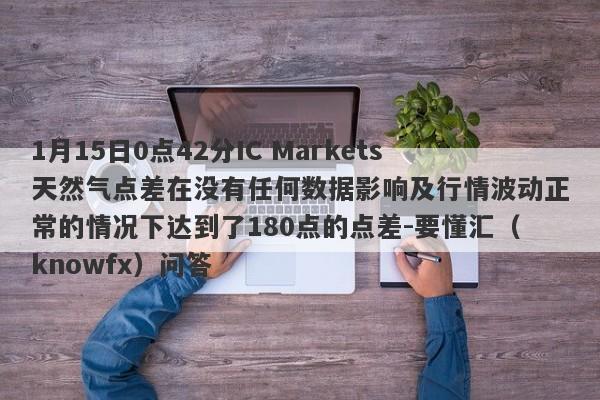 1月15日0点42分IC Markets天然气点差在没有任何数据影响及行情波动正常的情况下达到了180点的点差-要懂汇（knowfx）问答-第1张图片-要懂汇