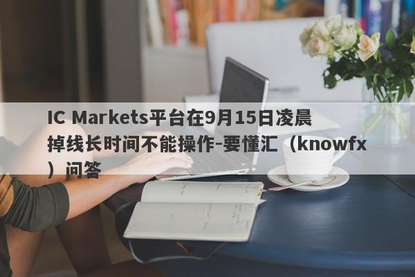 IC Markets平台在9月15日凌晨掉线长时间不能操作-要懂汇（knowfx）问答-第1张图片-要懂汇