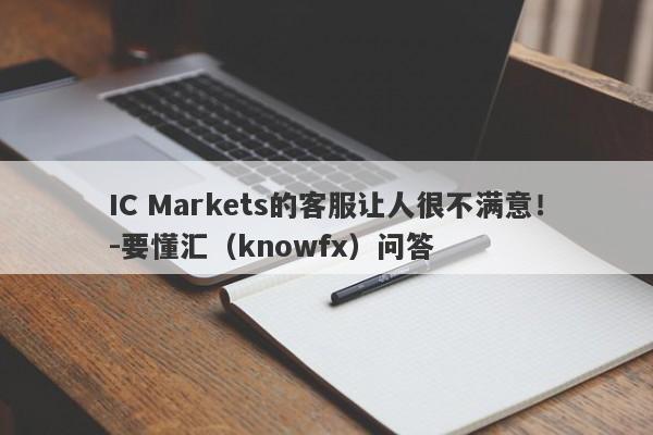 IC Markets的客服让人很不满意！-要懂汇（knowfx）问答-第1张图片-要懂汇