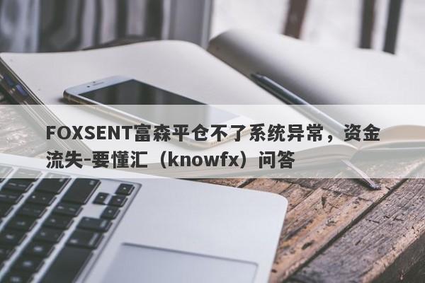 FOXSENT富森平仓不了系统异常，资金流失-要懂汇（knowfx）问答-第1张图片-要懂汇