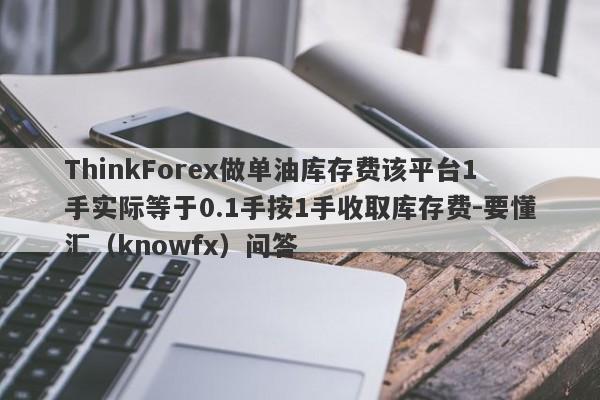 ThinkForex做单油库存费该平台1手实际等于0.1手按1手收取库存费-要懂汇（knowfx）问答-第1张图片-要懂汇