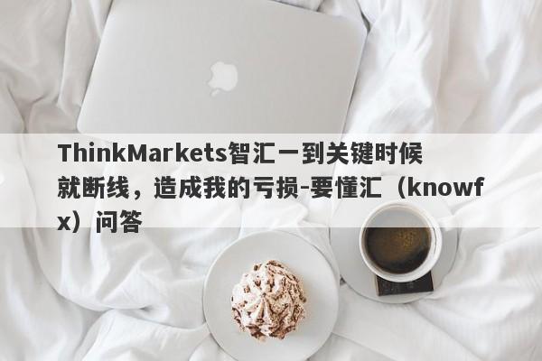 ThinkMarkets智汇一到关键时候就断线，造成我的亏损-要懂汇（knowfx）问答-第1张图片-要懂汇