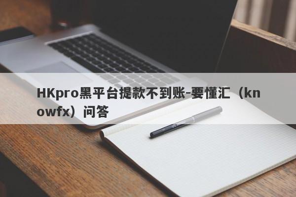 HKpro黑平台提款不到账-要懂汇（knowfx）问答-第1张图片-要懂汇