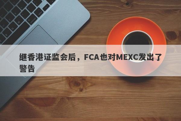 继香港证监会后，FCA也对MEXC发出了警告-第1张图片-要懂汇