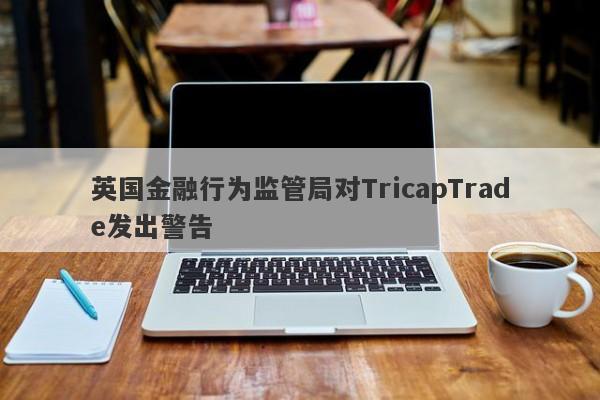 英国金融行为监管局对TricapTrade发出警告-第1张图片-要懂汇