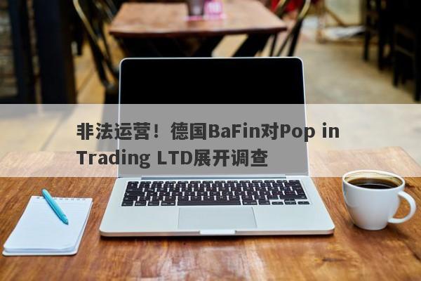 非法运营！德国BaFin对Pop in Trading LTD展开调查-第1张图片-要懂汇