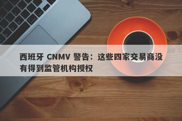 西班牙 CNMV 警告：这些四家交易商没有得到监管机构授权-第1张图片-要懂汇