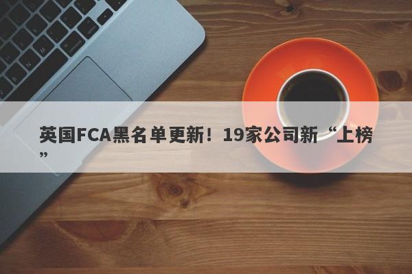 英国FCA黑名单更新！19家公司新“上榜”-第1张图片-要懂汇