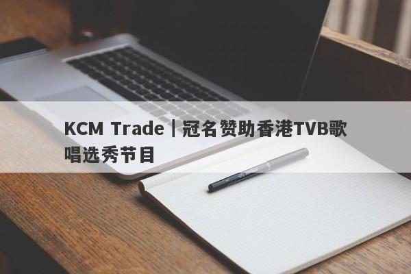 KCM Trade｜冠名赞助香港TVB歌唱选秀节目-第1张图片-要懂汇