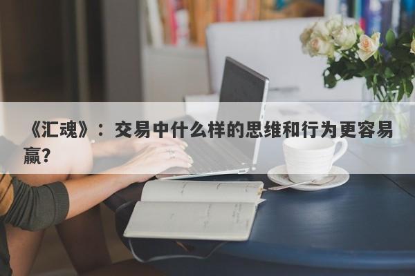 《汇魂》：交易中什么样的思维和行为更容易赢？-第1张图片-要懂汇