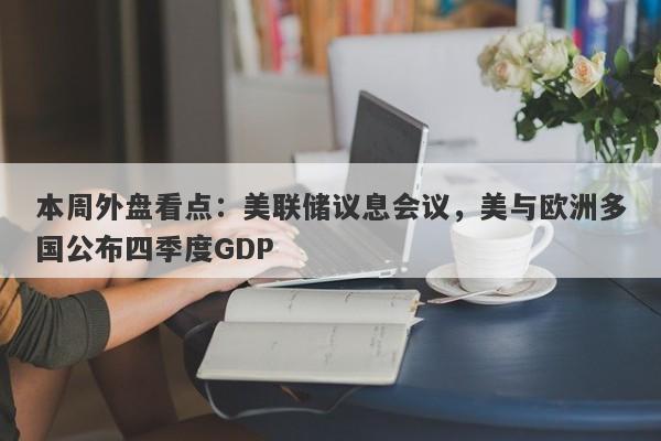 本周外盘看点：美联储议息会议，美与欧洲多国公布四季度GDP-第1张图片-要懂汇