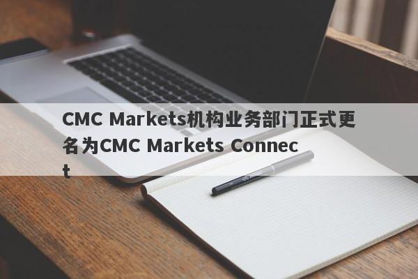 CMC Markets机构业务部门正式更名为CMC Markets Connect-第1张图片-要懂汇