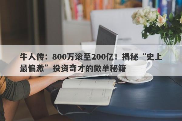 牛人传：800万滚至200亿！揭秘“史上最偏激”投资奇才的做单秘籍-第1张图片-要懂汇