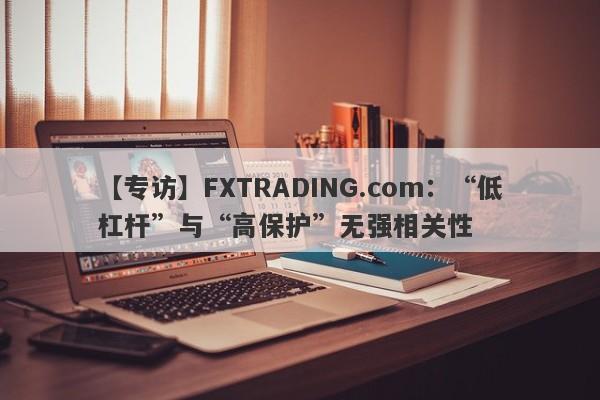 【专访】FXTRADING.com：“低杠杆”与“高保护”无强相关性-第1张图片-要懂汇