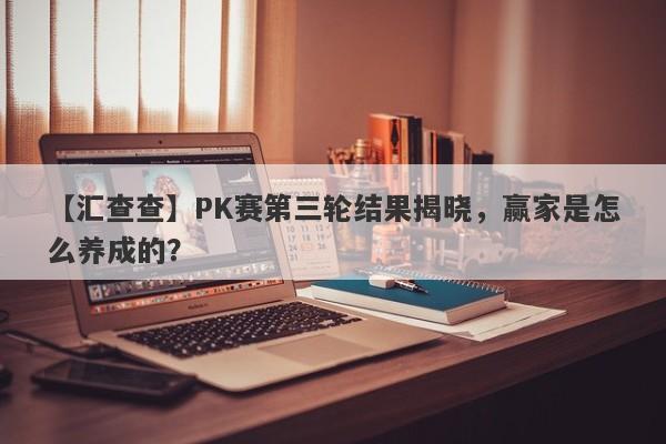 【汇查查】PK赛第三轮结果揭晓，赢家是怎么养成的？-第1张图片-要懂汇