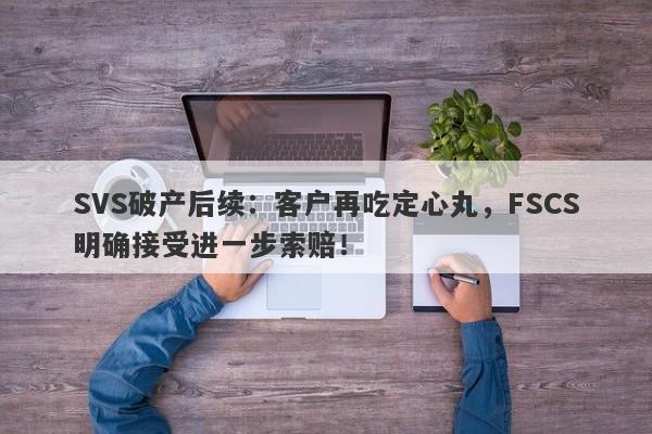 SVS破产后续：客户再吃定心丸，FSCS明确接受进一步索赔！-第1张图片-要懂汇