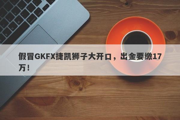 假冒GKFX捷凯狮子大开口，出金要缴17万！-第1张图片-要懂汇