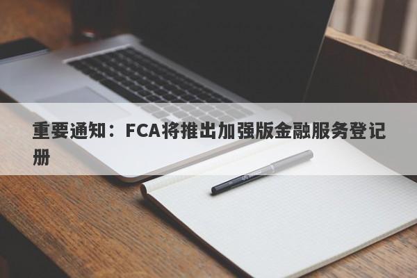 重要通知：FCA将推出加强版金融服务登记册-第1张图片-要懂汇