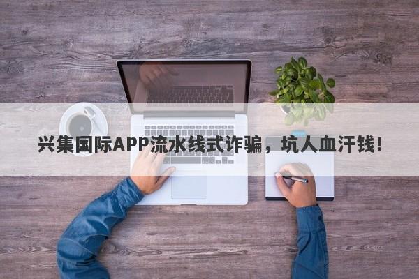 兴集国际APP流水线式诈骗，坑人血汗钱！-第1张图片-要懂汇