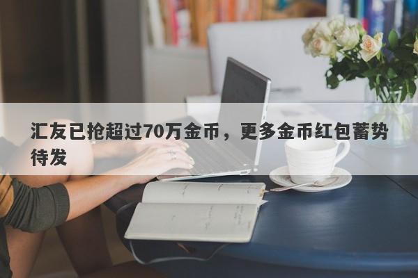 汇友已抢超过70万金币，更多金币红包蓄势待发-第1张图片-要懂汇