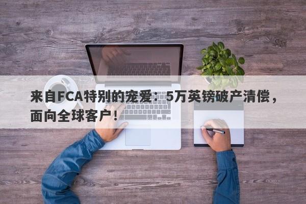 来自FCA特别的宠爱：5万英镑破产清偿，面向全球客户！-第1张图片-要懂汇