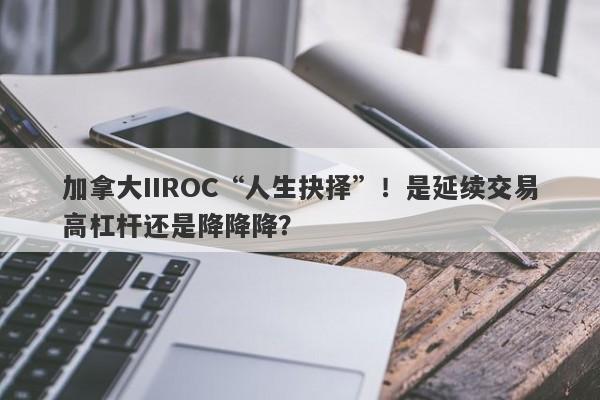 加拿大IIROC“人生抉择”！是延续交易高杠杆还是降降降？-第1张图片-要懂汇