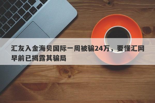 汇友入金海贝国际一周被骗24万，要懂汇网早前已揭露其骗局-第1张图片-要懂汇