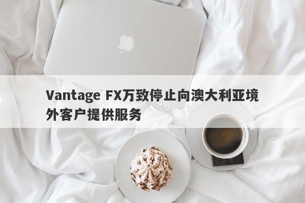 Vantage FX万致停止向澳大利亚境外客户提供服务-第1张图片-要懂汇