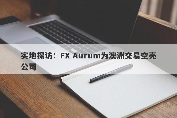 实地探访：FX Aurum为澳洲交易空壳公司-第1张图片-要懂汇