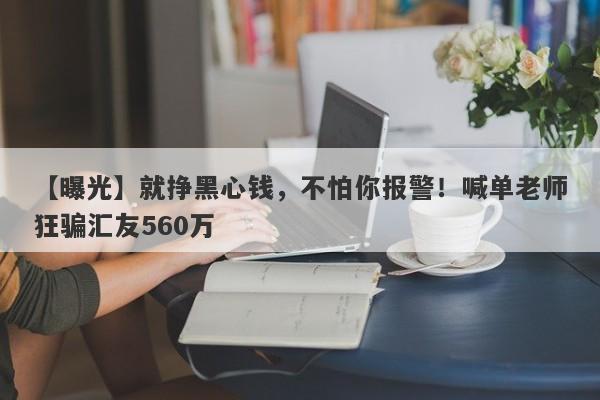 【曝光】就挣黑心钱，不怕你报警！喊单老师狂骗汇友560万-第1张图片-要懂汇