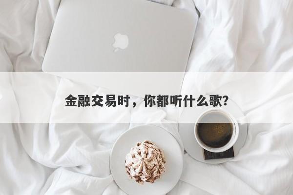 金融交易时，你都听什么歌？-第1张图片-要懂汇