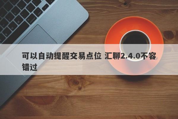 可以自动提醒交易点位 汇聊2.4.0不容错过-第1张图片-要懂汇