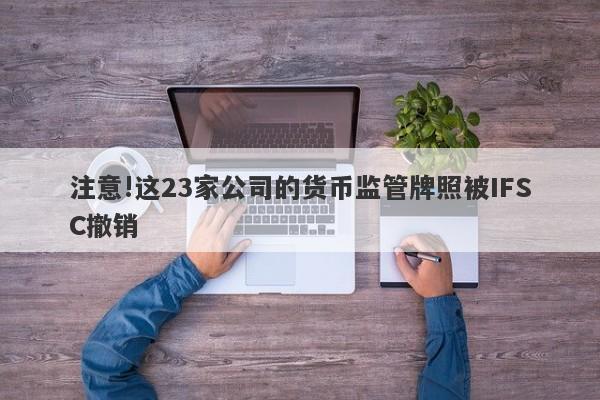 注意!这23家公司的货币监管牌照被IFSC撤销-第1张图片-要懂汇