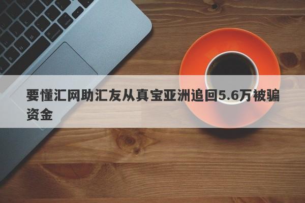 要懂汇网助汇友从真宝亚洲追回5.6万被骗资金-第1张图片-要懂汇