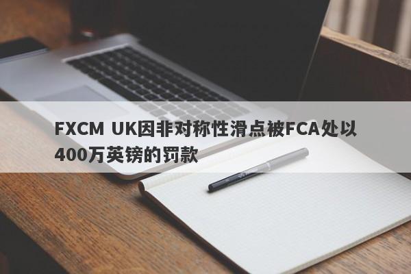 FXCM UK因非对称性滑点被FCA处以400万英镑的罚款-第1张图片-要懂汇