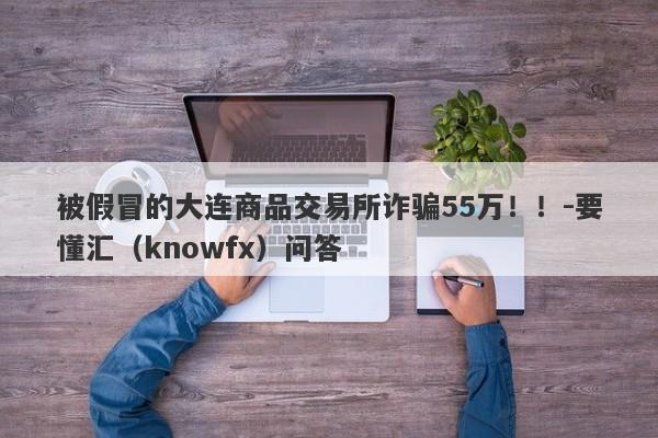 被假冒的大连商品交易所诈骗55万！！-要懂汇（knowfx）问答-第1张图片-要懂汇