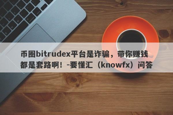 币圈bitrudex平台是诈骗，带你赚钱都是套路啊！-要懂汇（knowfx）问答-第1张图片-要懂汇