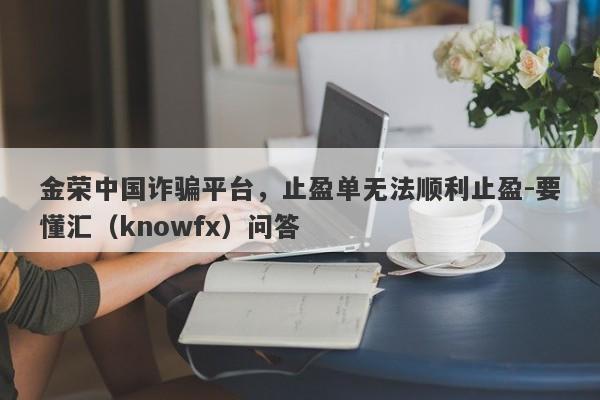 金荣中国诈骗平台，止盈单无法顺利止盈-要懂汇（knowfx）问答-第1张图片-要懂汇