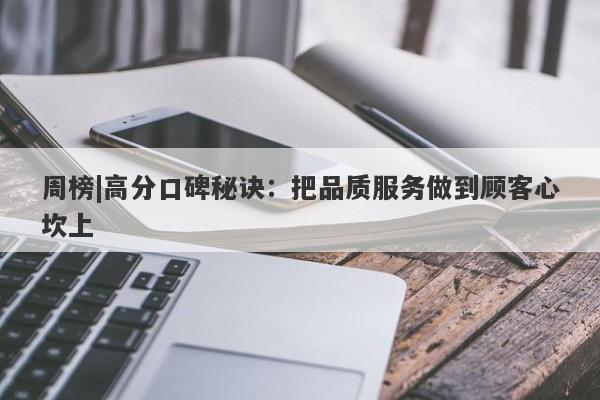 周榜|高分口碑秘诀：把品质服务做到顾客心坎上-第1张图片-要懂汇