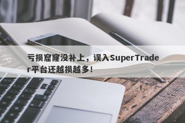 亏损窟窿没补上，误入SuperTrader平台还越损越多！-第1张图片-要懂汇