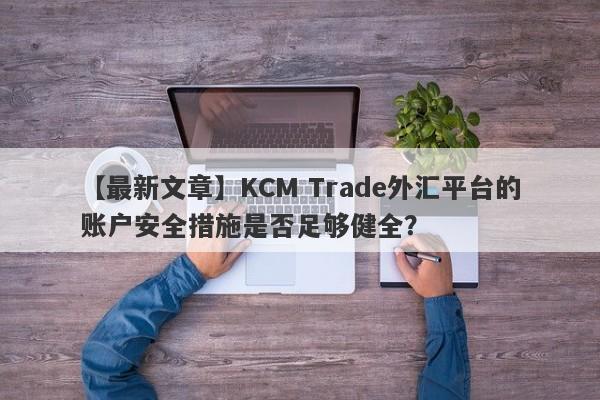 【最新文章】KCM Trade外汇平台的账户安全措施是否足够健全？
-第1张图片-要懂汇