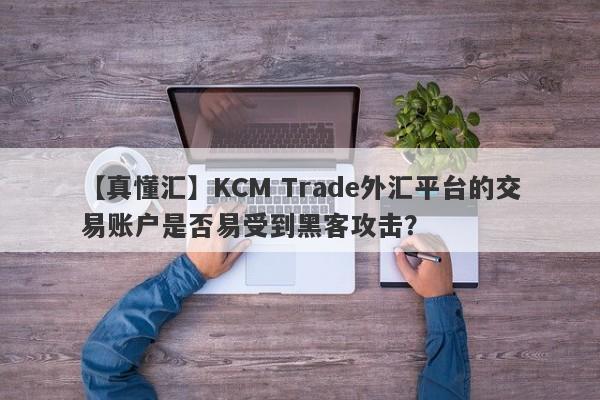 【真懂汇】KCM Trade外汇平台的交易账户是否易受到黑客攻击？
-第1张图片-要懂汇