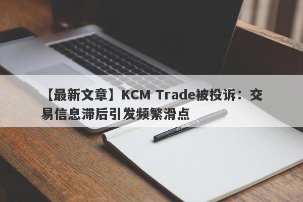 【最新文章】KCM Trade被投诉：交易信息滞后引发频繁滑点
-第1张图片-要懂汇